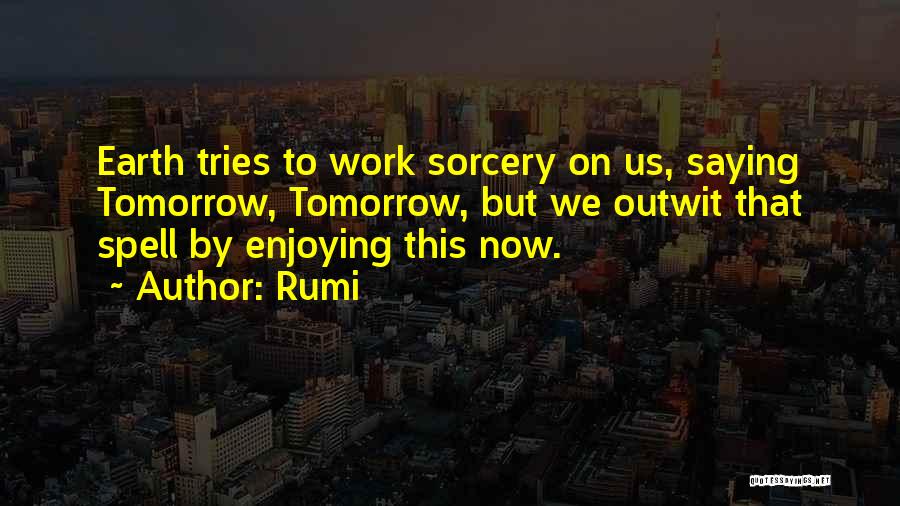 Rumi Quotes: Earth Tries To Work Sorcery On Us, Saying Tomorrow, Tomorrow, But We Outwit That Spell By Enjoying This Now.