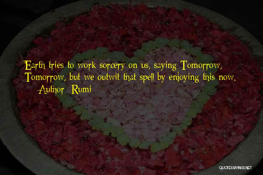 Rumi Quotes: Earth Tries To Work Sorcery On Us, Saying Tomorrow, Tomorrow, But We Outwit That Spell By Enjoying This Now.