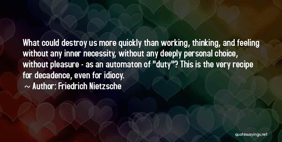 Friedrich Nietzsche Quotes: What Could Destroy Us More Quickly Than Working, Thinking, And Feeling Without Any Inner Necessity, Without Any Deeply Personal Choice,