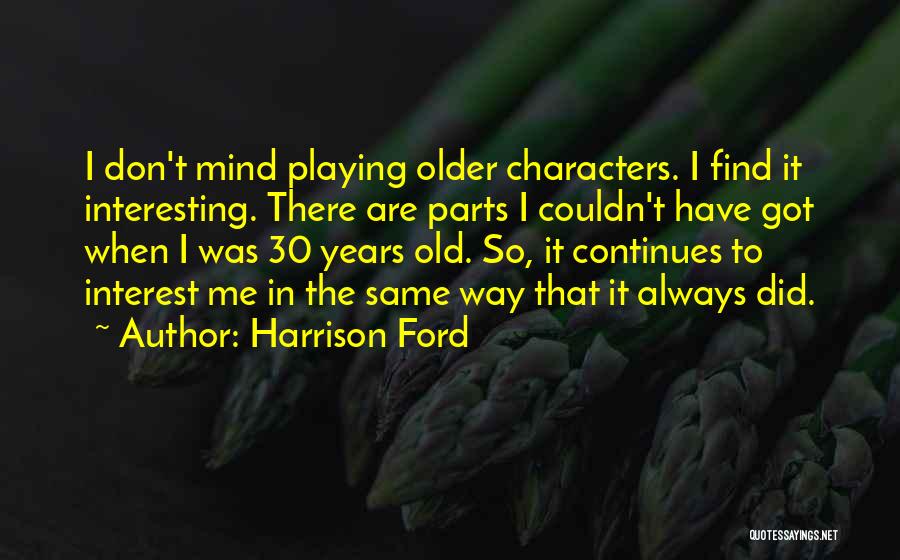 Harrison Ford Quotes: I Don't Mind Playing Older Characters. I Find It Interesting. There Are Parts I Couldn't Have Got When I Was