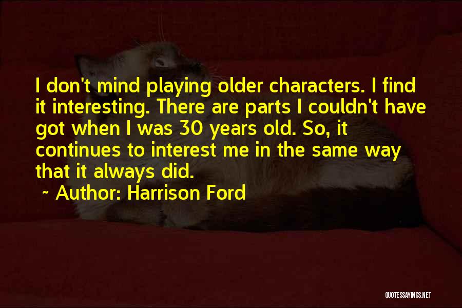 Harrison Ford Quotes: I Don't Mind Playing Older Characters. I Find It Interesting. There Are Parts I Couldn't Have Got When I Was