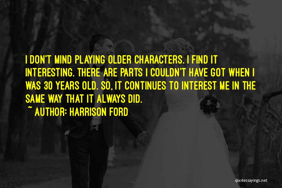 Harrison Ford Quotes: I Don't Mind Playing Older Characters. I Find It Interesting. There Are Parts I Couldn't Have Got When I Was