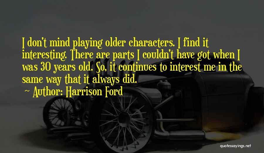 Harrison Ford Quotes: I Don't Mind Playing Older Characters. I Find It Interesting. There Are Parts I Couldn't Have Got When I Was