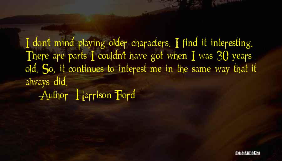 Harrison Ford Quotes: I Don't Mind Playing Older Characters. I Find It Interesting. There Are Parts I Couldn't Have Got When I Was