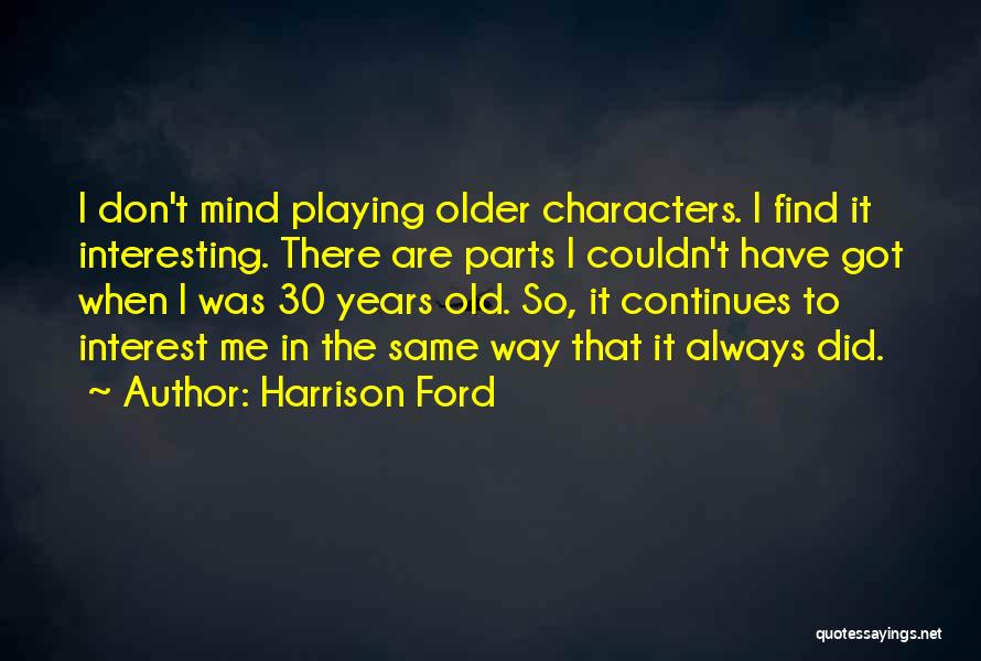 Harrison Ford Quotes: I Don't Mind Playing Older Characters. I Find It Interesting. There Are Parts I Couldn't Have Got When I Was