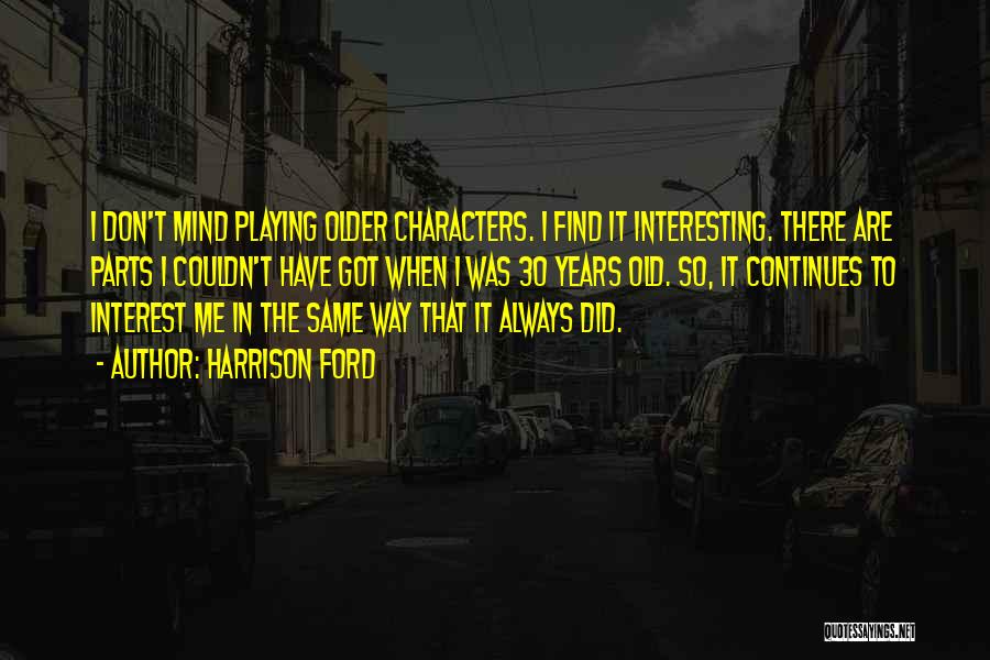 Harrison Ford Quotes: I Don't Mind Playing Older Characters. I Find It Interesting. There Are Parts I Couldn't Have Got When I Was