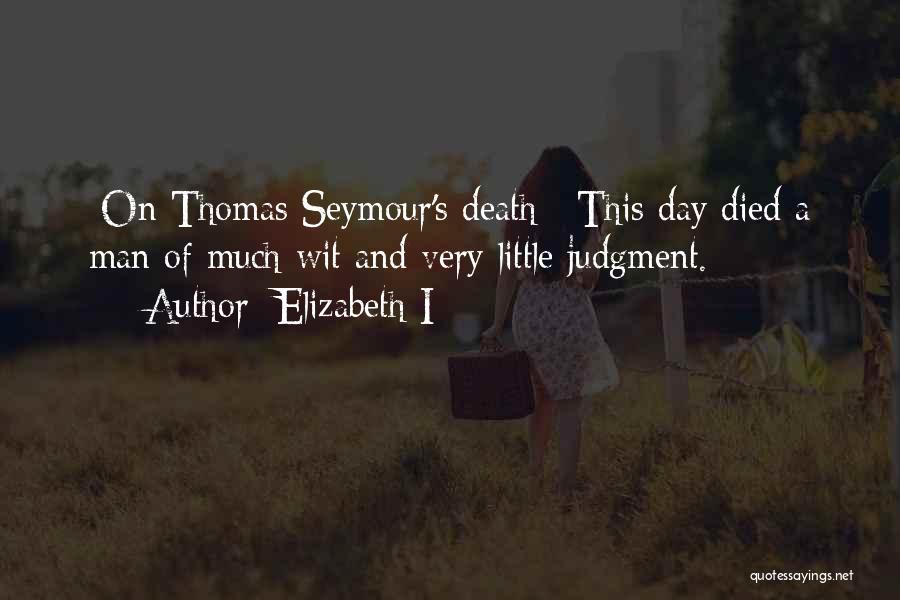 Elizabeth I Quotes: [on Thomas Seymour's Death:] This Day Died A Man Of Much Wit And Very Little Judgment.