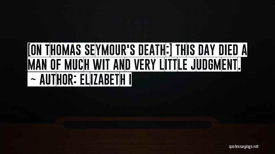 Elizabeth I Quotes: [on Thomas Seymour's Death:] This Day Died A Man Of Much Wit And Very Little Judgment.