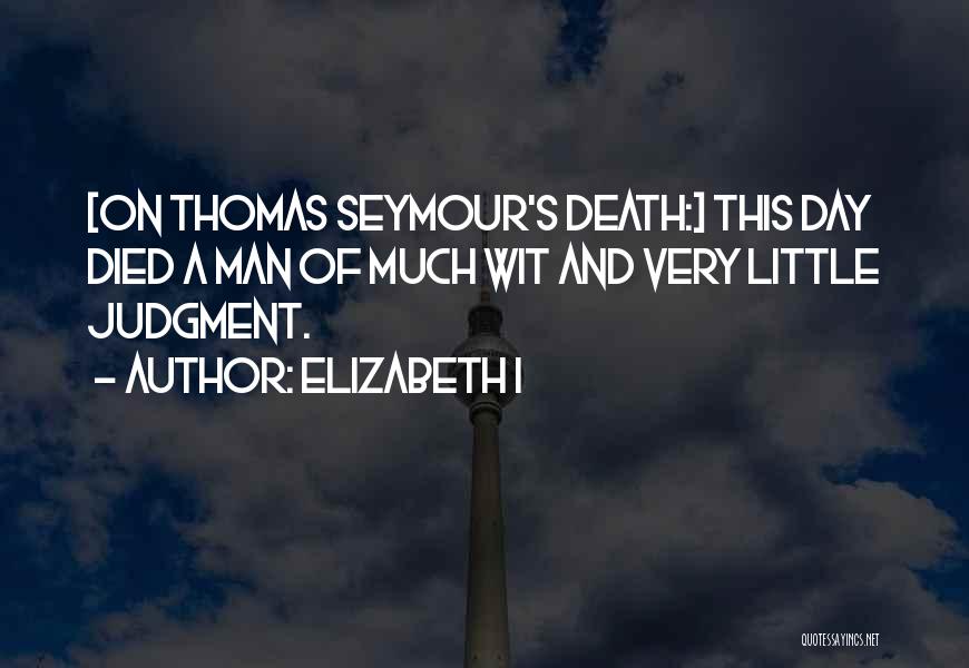Elizabeth I Quotes: [on Thomas Seymour's Death:] This Day Died A Man Of Much Wit And Very Little Judgment.