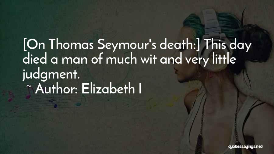 Elizabeth I Quotes: [on Thomas Seymour's Death:] This Day Died A Man Of Much Wit And Very Little Judgment.