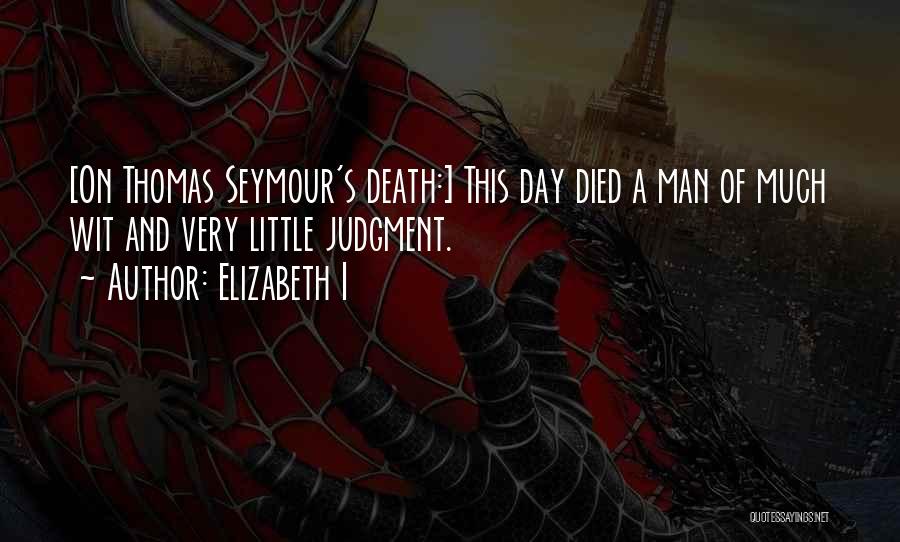 Elizabeth I Quotes: [on Thomas Seymour's Death:] This Day Died A Man Of Much Wit And Very Little Judgment.