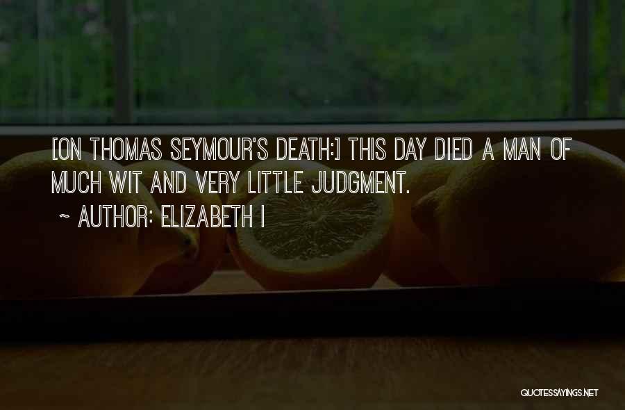Elizabeth I Quotes: [on Thomas Seymour's Death:] This Day Died A Man Of Much Wit And Very Little Judgment.