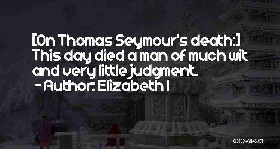Elizabeth I Quotes: [on Thomas Seymour's Death:] This Day Died A Man Of Much Wit And Very Little Judgment.