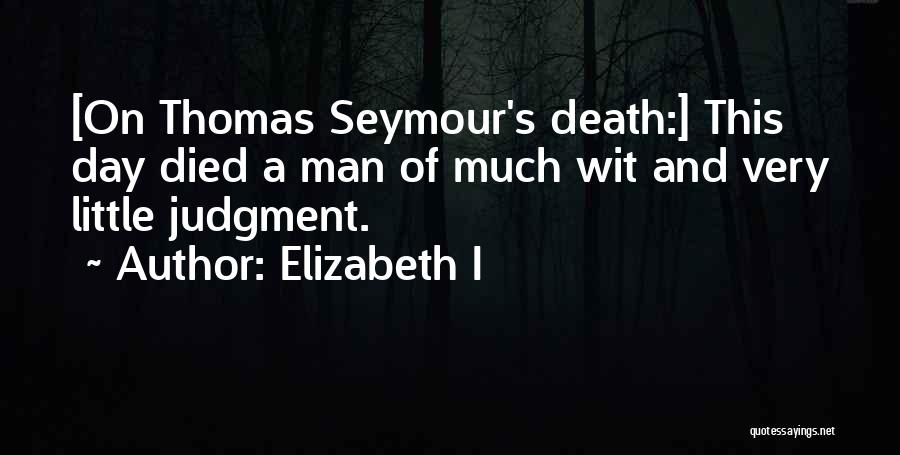 Elizabeth I Quotes: [on Thomas Seymour's Death:] This Day Died A Man Of Much Wit And Very Little Judgment.