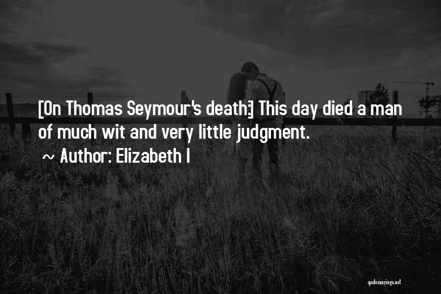 Elizabeth I Quotes: [on Thomas Seymour's Death:] This Day Died A Man Of Much Wit And Very Little Judgment.