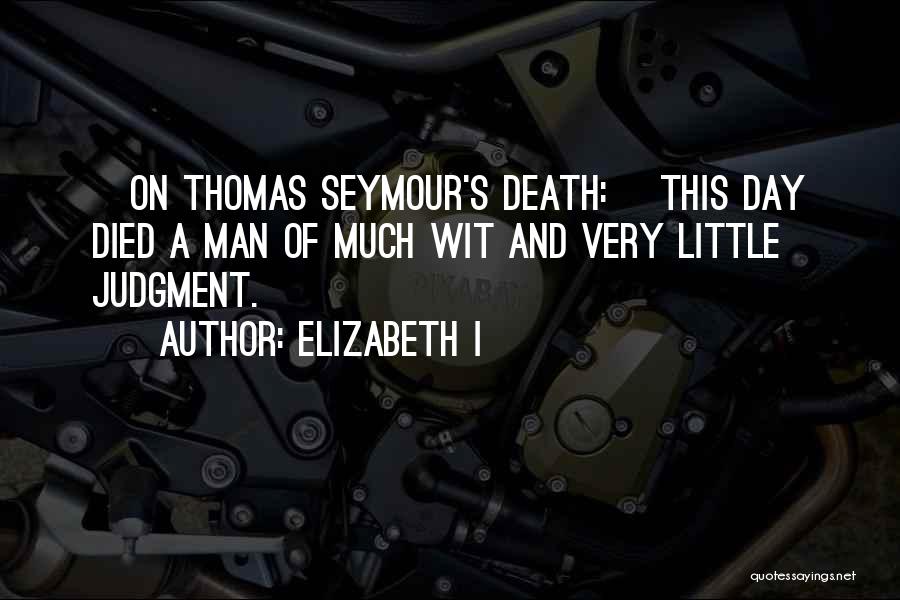 Elizabeth I Quotes: [on Thomas Seymour's Death:] This Day Died A Man Of Much Wit And Very Little Judgment.