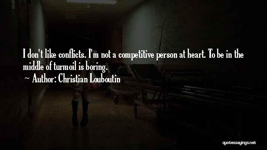 Christian Louboutin Quotes: I Don't Like Conflicts. I'm Not A Competitive Person At Heart. To Be In The Middle Of Turmoil Is Boring.