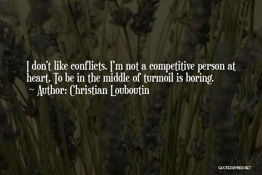 Christian Louboutin Quotes: I Don't Like Conflicts. I'm Not A Competitive Person At Heart. To Be In The Middle Of Turmoil Is Boring.