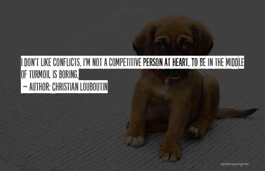 Christian Louboutin Quotes: I Don't Like Conflicts. I'm Not A Competitive Person At Heart. To Be In The Middle Of Turmoil Is Boring.
