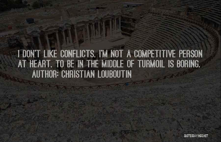 Christian Louboutin Quotes: I Don't Like Conflicts. I'm Not A Competitive Person At Heart. To Be In The Middle Of Turmoil Is Boring.