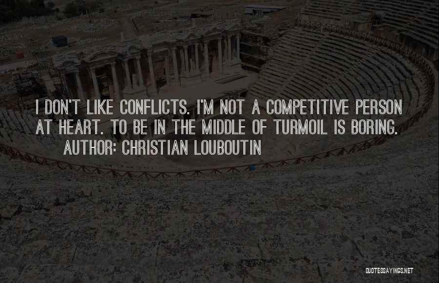 Christian Louboutin Quotes: I Don't Like Conflicts. I'm Not A Competitive Person At Heart. To Be In The Middle Of Turmoil Is Boring.