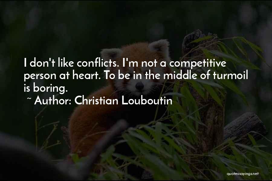 Christian Louboutin Quotes: I Don't Like Conflicts. I'm Not A Competitive Person At Heart. To Be In The Middle Of Turmoil Is Boring.