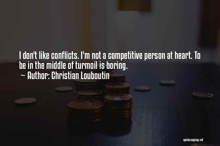 Christian Louboutin Quotes: I Don't Like Conflicts. I'm Not A Competitive Person At Heart. To Be In The Middle Of Turmoil Is Boring.