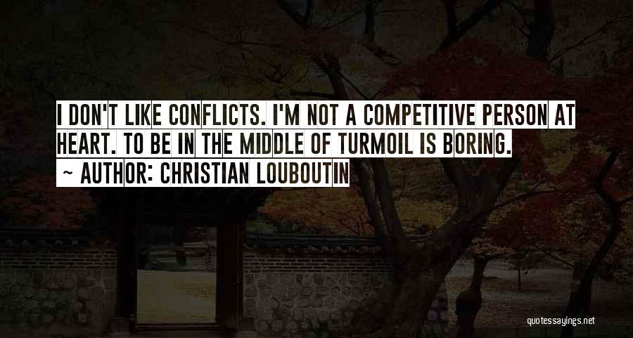 Christian Louboutin Quotes: I Don't Like Conflicts. I'm Not A Competitive Person At Heart. To Be In The Middle Of Turmoil Is Boring.