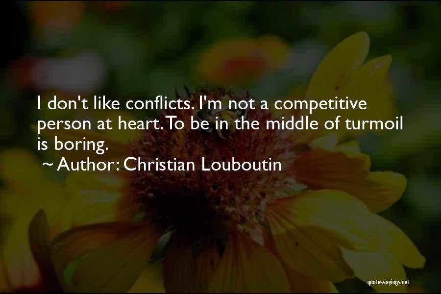 Christian Louboutin Quotes: I Don't Like Conflicts. I'm Not A Competitive Person At Heart. To Be In The Middle Of Turmoil Is Boring.