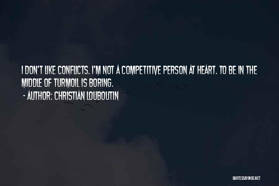 Christian Louboutin Quotes: I Don't Like Conflicts. I'm Not A Competitive Person At Heart. To Be In The Middle Of Turmoil Is Boring.