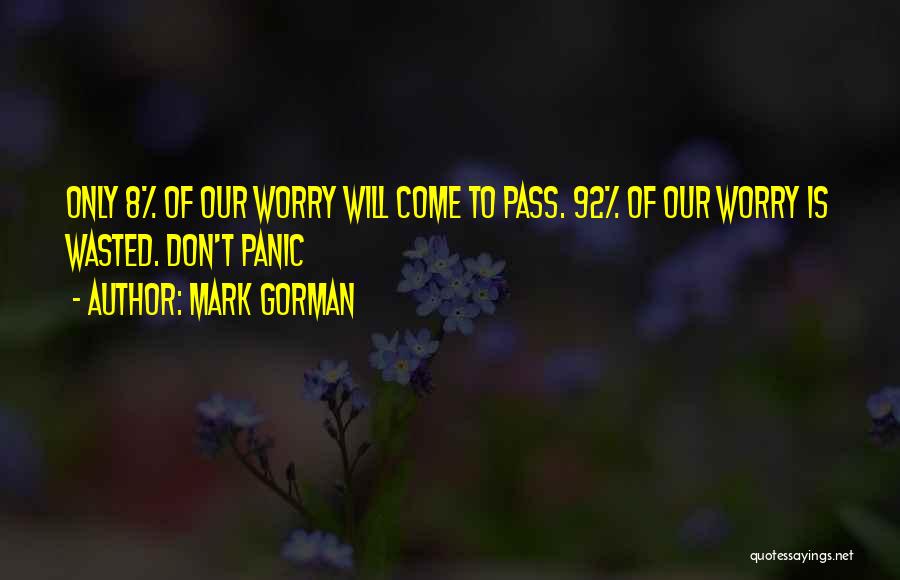 Mark Gorman Quotes: Only 8% Of Our Worry Will Come To Pass. 92% Of Our Worry Is Wasted. Don't Panic
