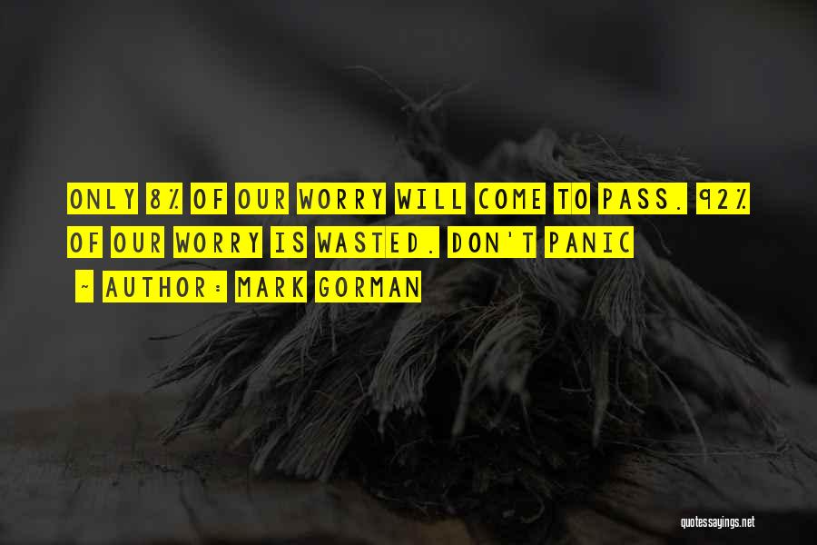 Mark Gorman Quotes: Only 8% Of Our Worry Will Come To Pass. 92% Of Our Worry Is Wasted. Don't Panic