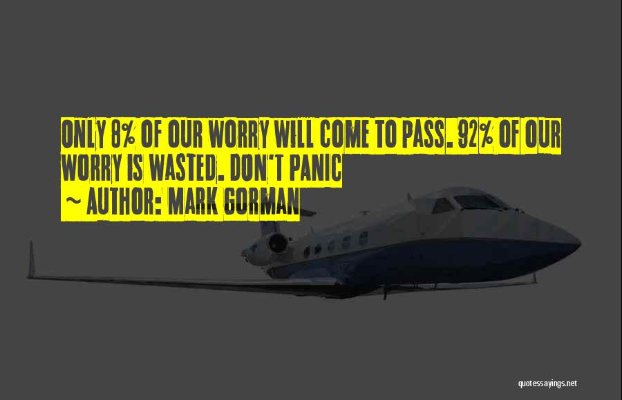 Mark Gorman Quotes: Only 8% Of Our Worry Will Come To Pass. 92% Of Our Worry Is Wasted. Don't Panic