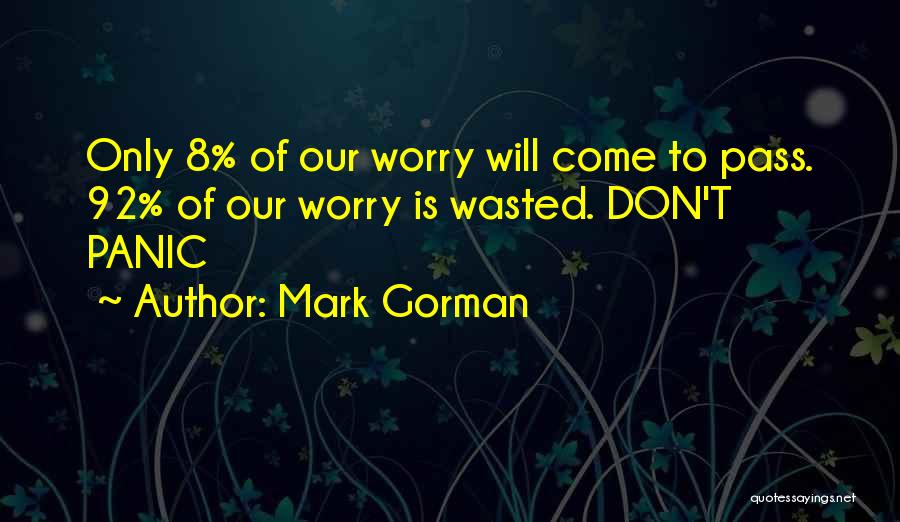 Mark Gorman Quotes: Only 8% Of Our Worry Will Come To Pass. 92% Of Our Worry Is Wasted. Don't Panic