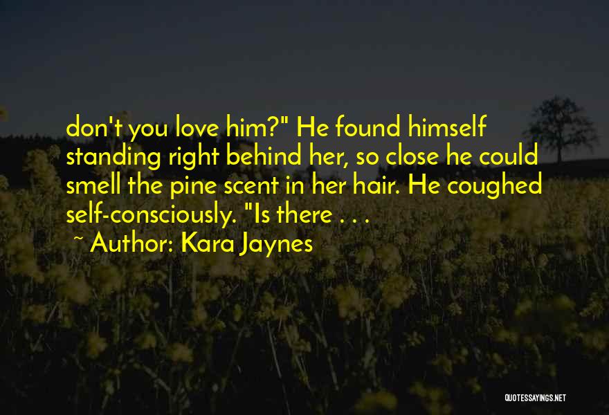 Kara Jaynes Quotes: Don't You Love Him? He Found Himself Standing Right Behind Her, So Close He Could Smell The Pine Scent In