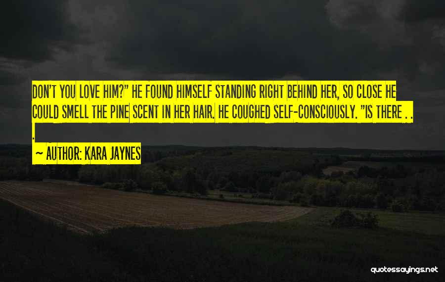 Kara Jaynes Quotes: Don't You Love Him? He Found Himself Standing Right Behind Her, So Close He Could Smell The Pine Scent In