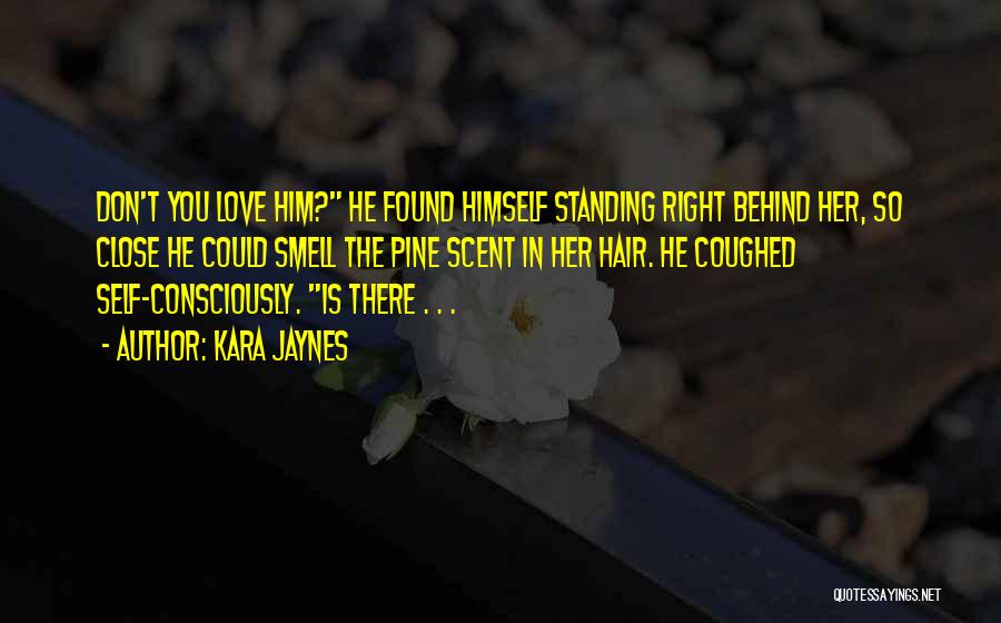 Kara Jaynes Quotes: Don't You Love Him? He Found Himself Standing Right Behind Her, So Close He Could Smell The Pine Scent In