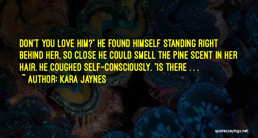 Kara Jaynes Quotes: Don't You Love Him? He Found Himself Standing Right Behind Her, So Close He Could Smell The Pine Scent In