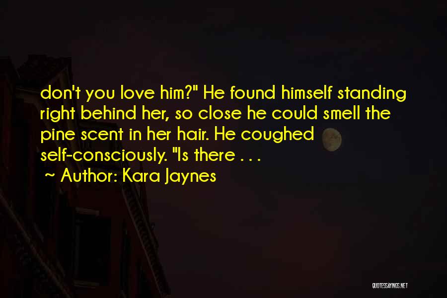 Kara Jaynes Quotes: Don't You Love Him? He Found Himself Standing Right Behind Her, So Close He Could Smell The Pine Scent In