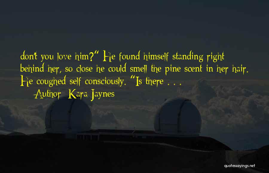 Kara Jaynes Quotes: Don't You Love Him? He Found Himself Standing Right Behind Her, So Close He Could Smell The Pine Scent In