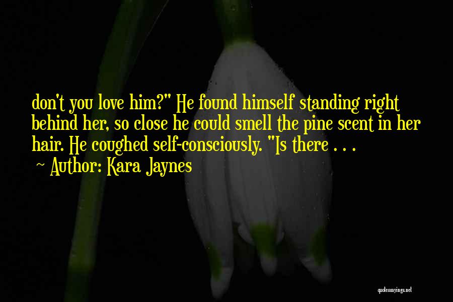 Kara Jaynes Quotes: Don't You Love Him? He Found Himself Standing Right Behind Her, So Close He Could Smell The Pine Scent In