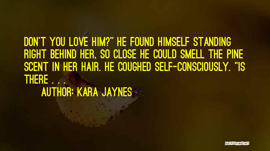 Kara Jaynes Quotes: Don't You Love Him? He Found Himself Standing Right Behind Her, So Close He Could Smell The Pine Scent In