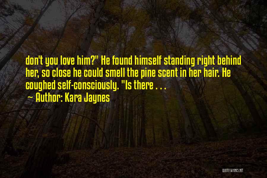 Kara Jaynes Quotes: Don't You Love Him? He Found Himself Standing Right Behind Her, So Close He Could Smell The Pine Scent In