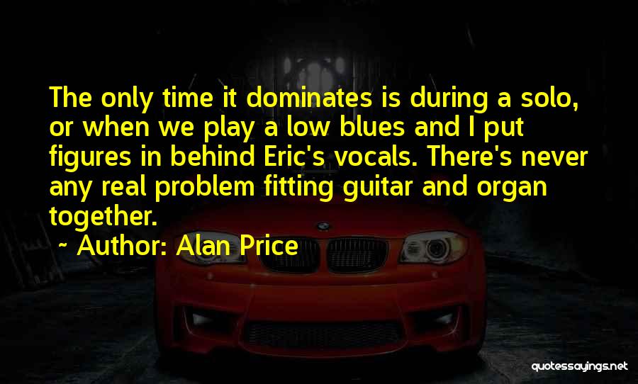 Alan Price Quotes: The Only Time It Dominates Is During A Solo, Or When We Play A Low Blues And I Put Figures