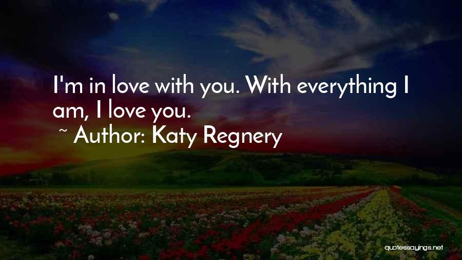 Katy Regnery Quotes: I'm In Love With You. With Everything I Am, I Love You.