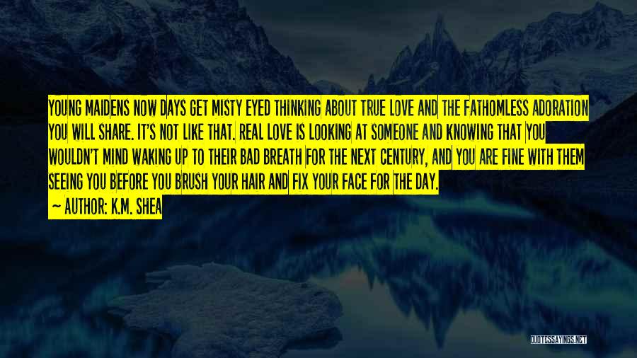 K.M. Shea Quotes: Young Maidens Now Days Get Misty Eyed Thinking About True Love And The Fathomless Adoration You Will Share. It's Not