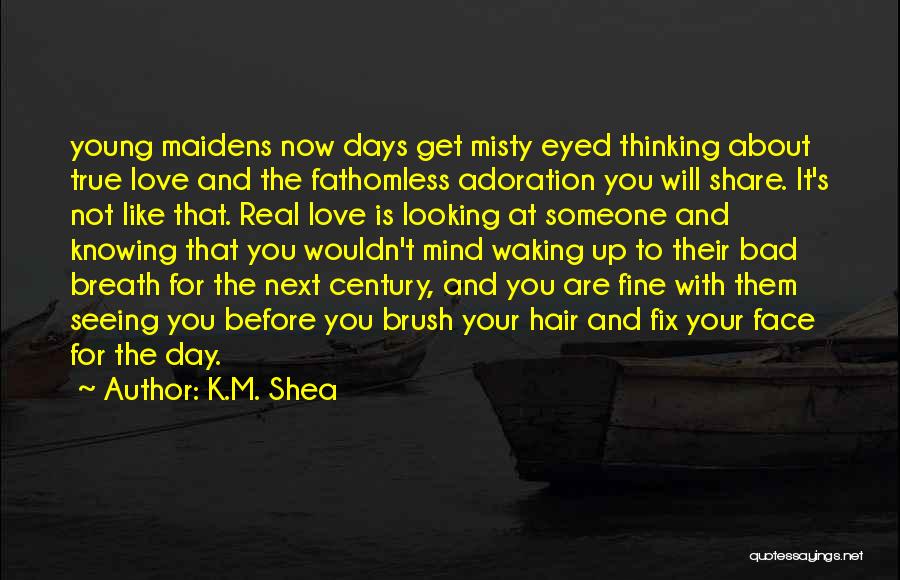 K.M. Shea Quotes: Young Maidens Now Days Get Misty Eyed Thinking About True Love And The Fathomless Adoration You Will Share. It's Not