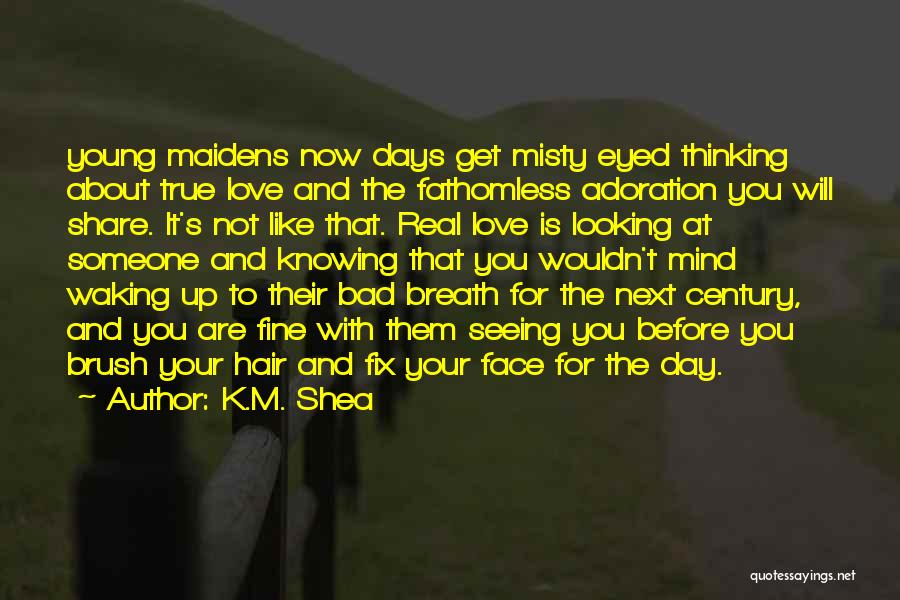 K.M. Shea Quotes: Young Maidens Now Days Get Misty Eyed Thinking About True Love And The Fathomless Adoration You Will Share. It's Not