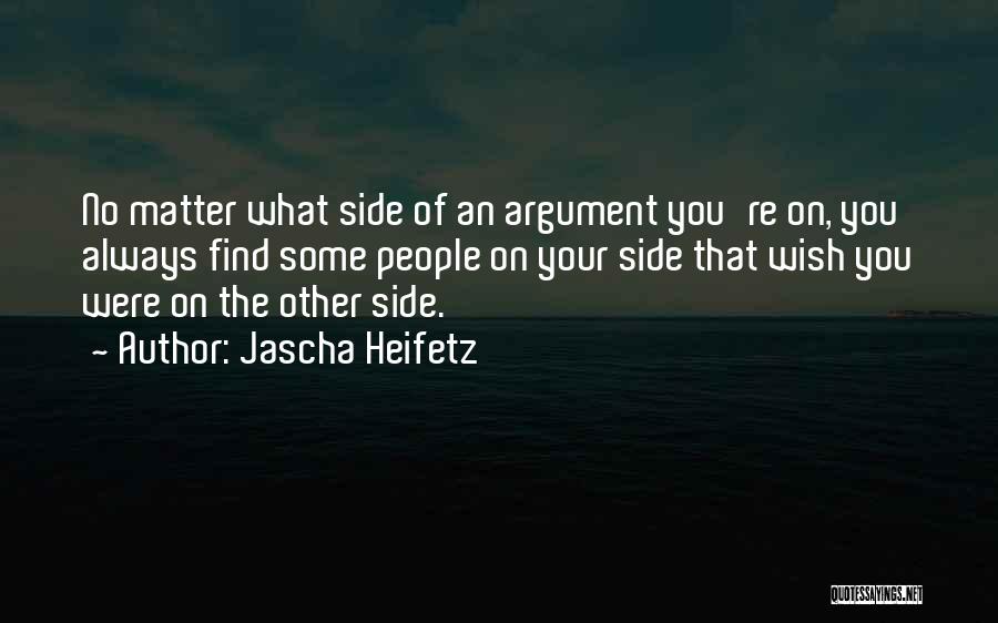 Jascha Heifetz Quotes: No Matter What Side Of An Argument You're On, You Always Find Some People On Your Side That Wish You