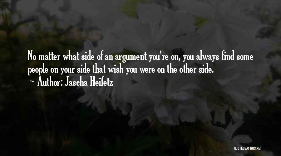 Jascha Heifetz Quotes: No Matter What Side Of An Argument You're On, You Always Find Some People On Your Side That Wish You